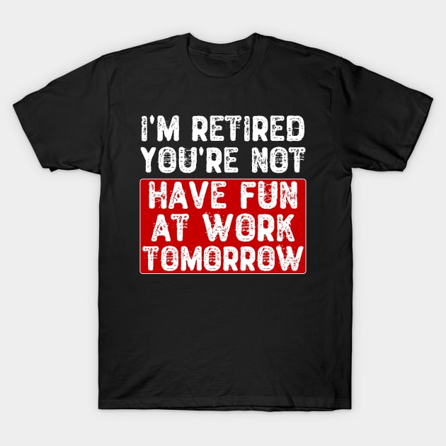 I'm Retired You're Not Have Fun at Work Tomorrow T-Shirt by Yyoussef101